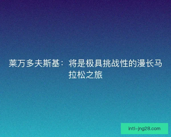 莱万多夫斯基：将是极具挑战性的漫长马拉松之旅