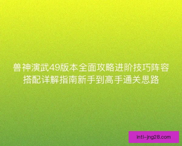 兽神演武49版本全面攻略进阶技巧阵容搭配详解指南新手到高手通关思路