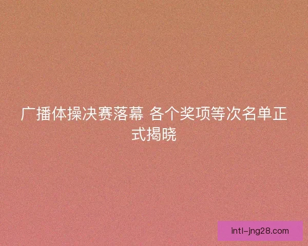 广播体操决赛落幕 各个奖项等次名单正式揭晓 广播体操决赛落幕 各个奖项等次名单正式揭晓