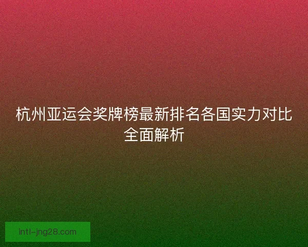 杭州亚运会奖牌榜最新排名各国实力对比全面解析