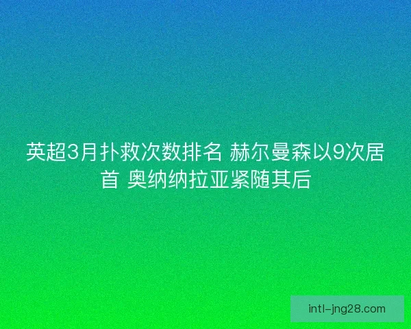 英超3月扑救次数排名 赫尔曼森以9次居首 奥纳纳拉亚紧随其后