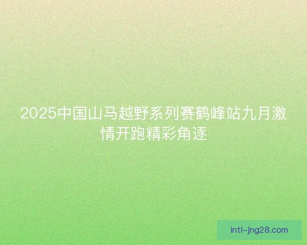 2025中国山马越野系列赛鹤峰站九月激情开跑精彩角逐