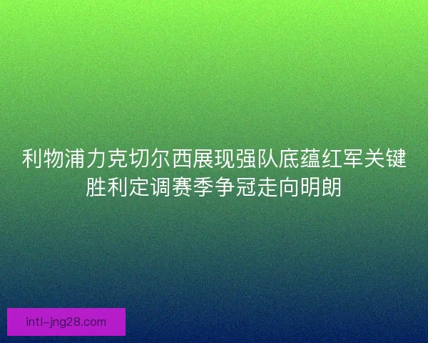 利物浦力克切尔西展现强队底蕴红军关键胜利定调赛季争冠走向明朗