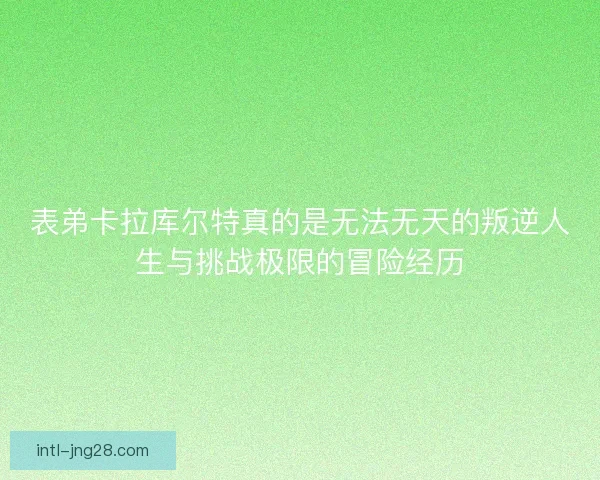 表弟卡拉库尔特真的是无法无天的叛逆人生与挑战极限的冒险经历