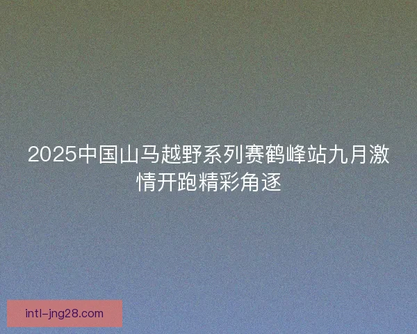 2025中国山马越野系列赛鹤峰站九月激情开跑精彩角逐