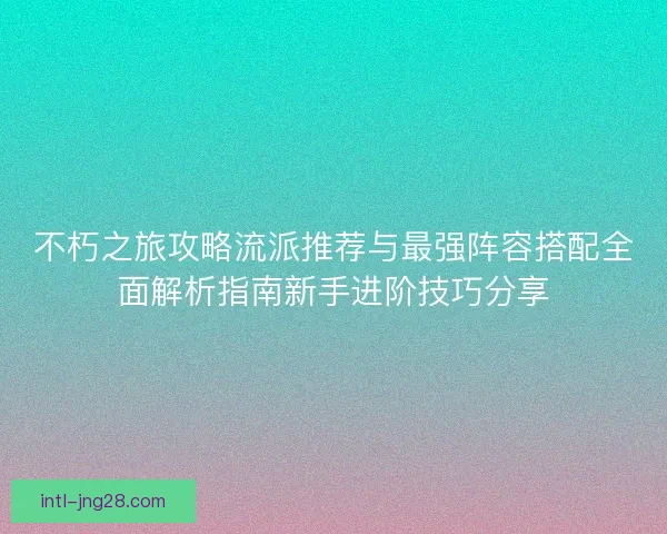 不朽之旅攻略流派推荐与最强阵容搭配全面解析指南新手进阶技巧分享