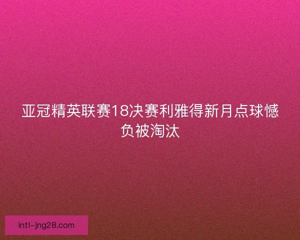 亚冠精英联赛18决赛利雅得新月点球憾负被淘汰