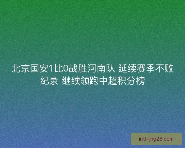 北京国安1比0战胜河南队 延续赛季不败纪录 继续领跑中超积分榜