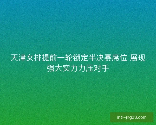 天津女排提前一轮锁定半决赛席位 展现强大实力力压对手 天津女排提前一轮锁定半决赛席位 展现强大实力力压对手