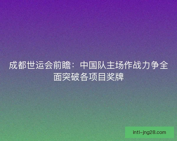 成都世运会前瞻:中国队主场作战力争全面突破各项目奖牌 成都世运会前瞻:中国队主场作战力争全面突破各项目奖牌
