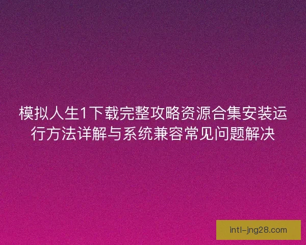 模拟人生1下载完整攻略资源合集安装运行方法详解与系统兼容常见问题解决