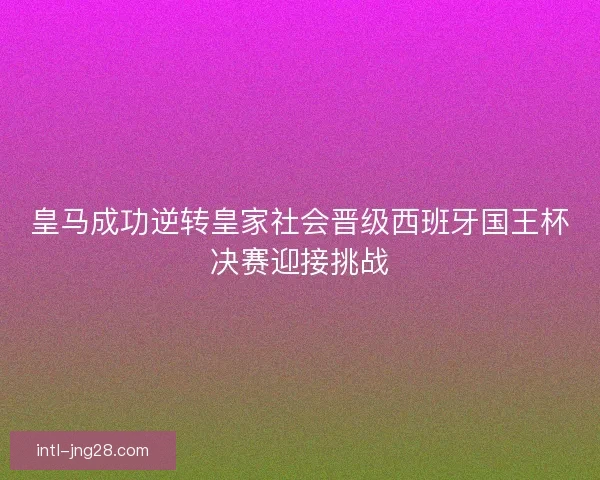 皇马成功逆转皇家社会晋级西班牙国王杯决赛迎接挑战