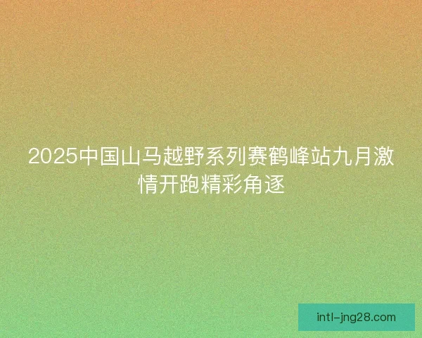 2025中国山马越野系列赛鹤峰站九月激情开跑精彩角逐