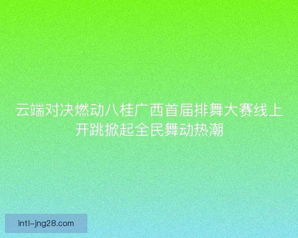 云端对决燃动八桂广西首届排舞大赛线上开跳掀起全民舞动热潮 云端对决燃动八桂广西首届排舞大赛线上开跳掀起全民舞动热潮