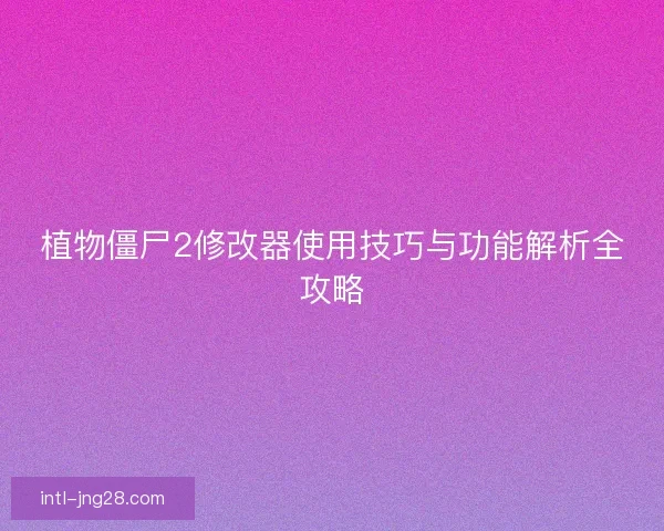 植物僵尸2修改器使用技巧与功能解析全攻略 植物僵尸2修改器使用技巧与功能解析全攻略