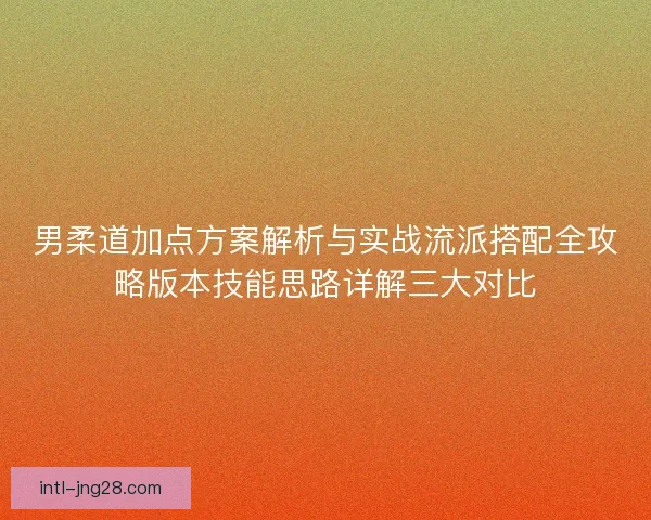 男柔道加点方案解析与实战流派搭配全攻略版本技能思路详解三大对比 男柔道加点方案解析与实战流派搭配全攻略版本技能思路详解三大对比
