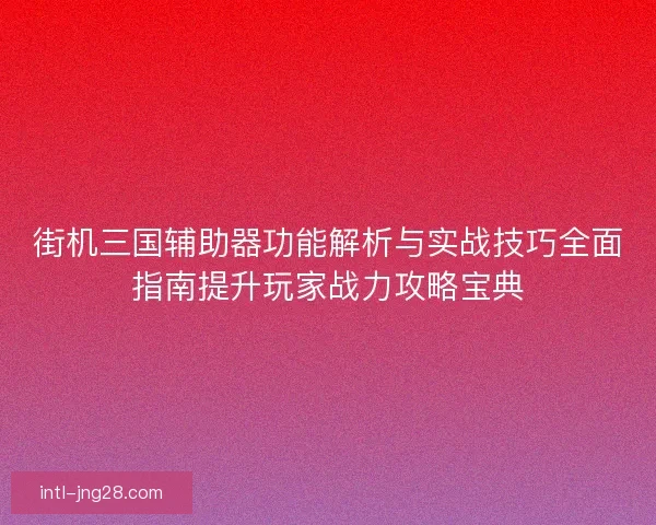 街机三国辅助器功能解析与实战技巧全面指南提升玩家战力攻略宝典 街机三国辅助器功能解析与实战技巧全面指南提升玩家战力攻略宝典