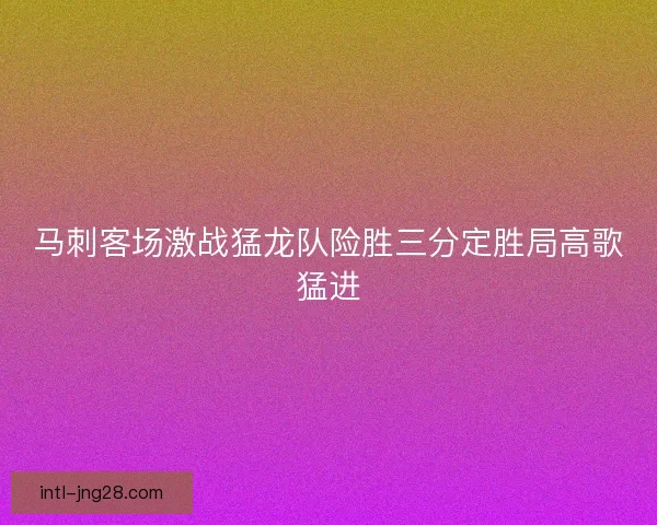 马刺客场激战猛龙队险胜三分定胜局高歌猛进 马刺客场激战猛龙队险胜三分定胜局高歌猛进