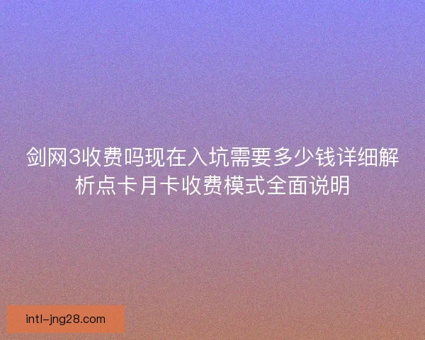 剑网3收费吗现在入坑需要多少钱详细解析点卡月卡收费模式全面说明 剑网3收费吗现在入坑需要多少钱详细解析点卡月卡收费模式全面说明