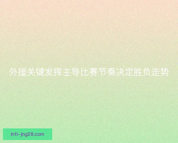 外援关键发挥主导比赛节奏决定胜负走势 外援关键发挥主导比赛节奏决定胜负走势