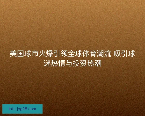 美国球市火爆引领全球体育潮流 吸引球迷热情与投资热潮