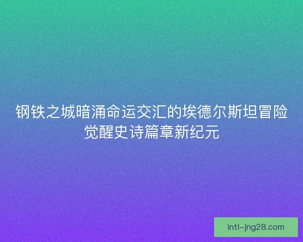 钢铁之城暗涌命运交汇的埃德尔斯坦冒险觉醒史诗篇章新纪元