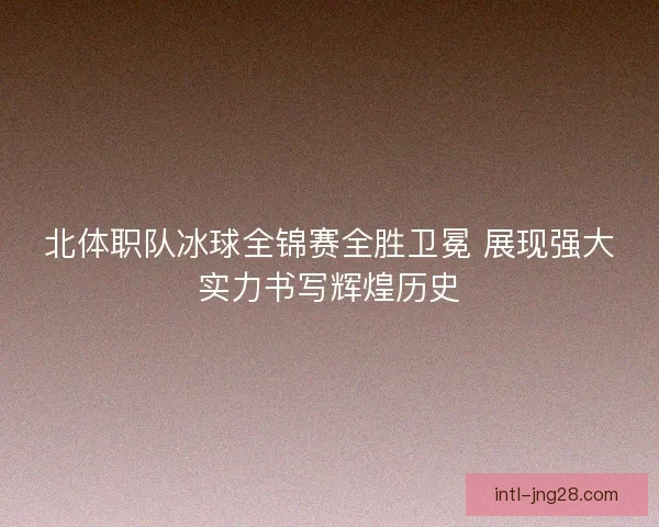 北体职队冰球全锦赛全胜卫冕 展现强大实力书写辉煌历史